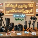 10 تا از بهترین فروشگاه های تجهیزات عکاسی و تولید محتوا در مشهد